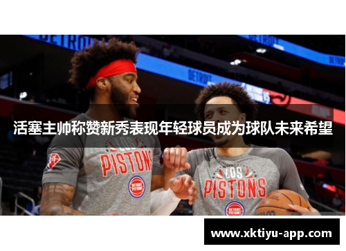 活塞主帅称赞新秀表现年轻球员成为球队未来希望