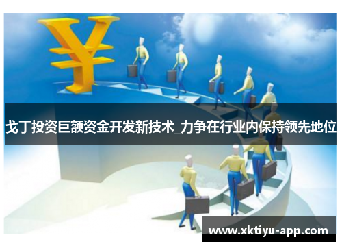 戈丁投资巨额资金开发新技术_力争在行业内保持领先地位