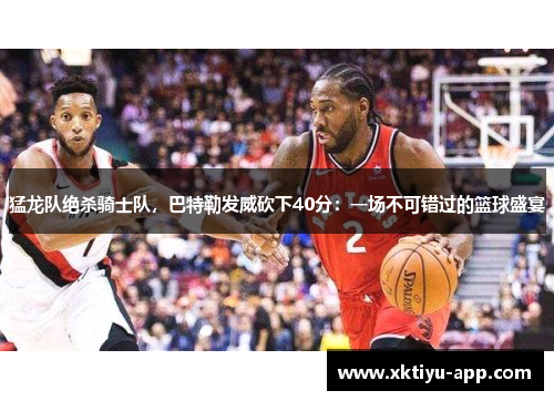 猛龙队绝杀骑士队，巴特勒发威砍下40分：一场不可错过的篮球盛宴